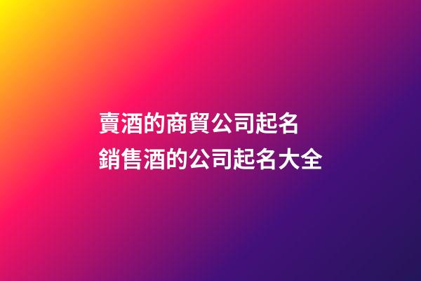 賣酒的商貿公司起名 銷售酒的公司起名大全-第1張-公司起名-玄機派